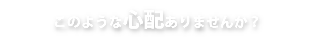このような心配はありませんか？